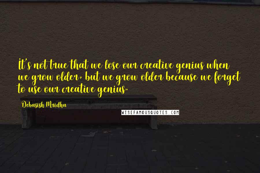 Debasish Mridha Quotes: It's not true that we lose our creative genius when we grow older, but we grow older because we forget to use our creative genius.