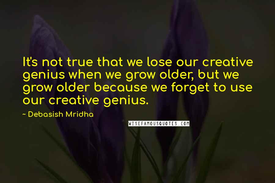 Debasish Mridha Quotes: It's not true that we lose our creative genius when we grow older, but we grow older because we forget to use our creative genius.