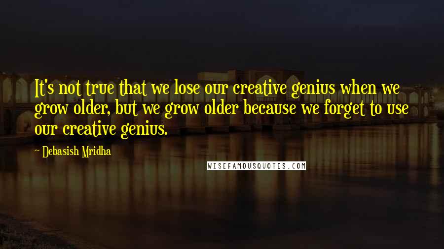 Debasish Mridha Quotes: It's not true that we lose our creative genius when we grow older, but we grow older because we forget to use our creative genius.