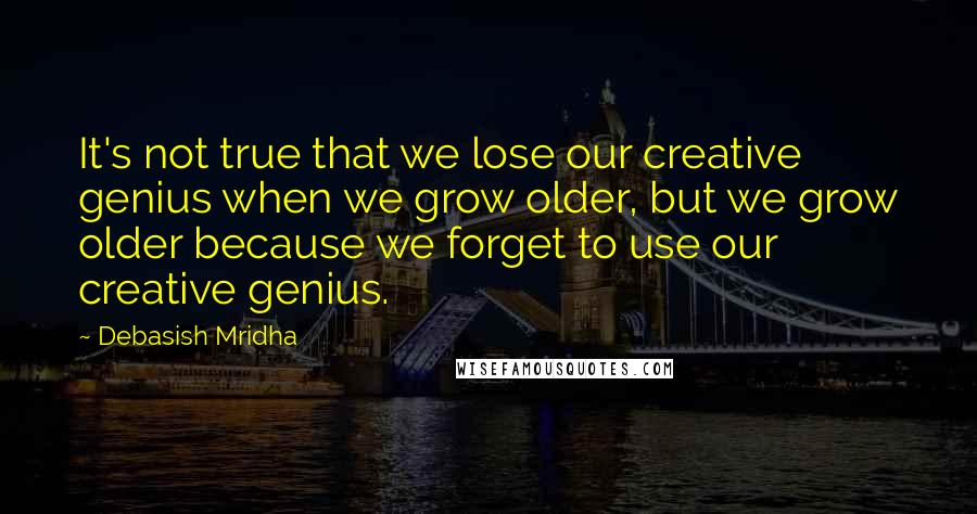 Debasish Mridha Quotes: It's not true that we lose our creative genius when we grow older, but we grow older because we forget to use our creative genius.