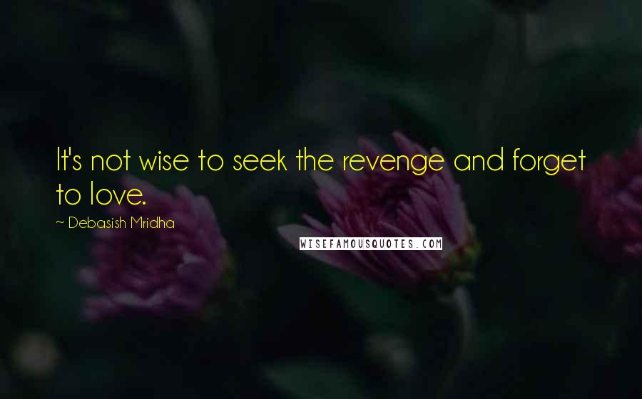 Debasish Mridha Quotes: It's not wise to seek the revenge and forget to love.