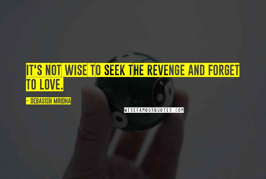 Debasish Mridha Quotes: It's not wise to seek the revenge and forget to love.