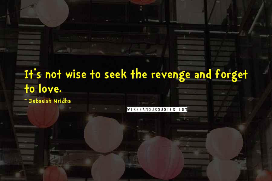 Debasish Mridha Quotes: It's not wise to seek the revenge and forget to love.