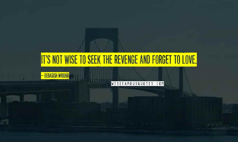 Debasish Mridha Quotes: It's not wise to seek the revenge and forget to love.