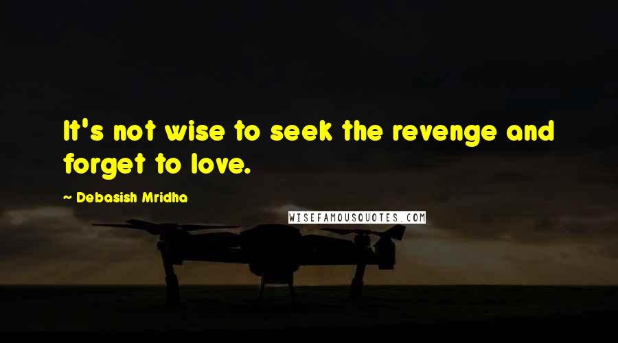 Debasish Mridha Quotes: It's not wise to seek the revenge and forget to love.