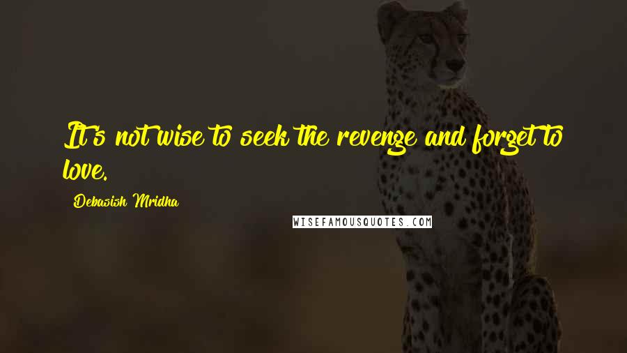 Debasish Mridha Quotes: It's not wise to seek the revenge and forget to love.