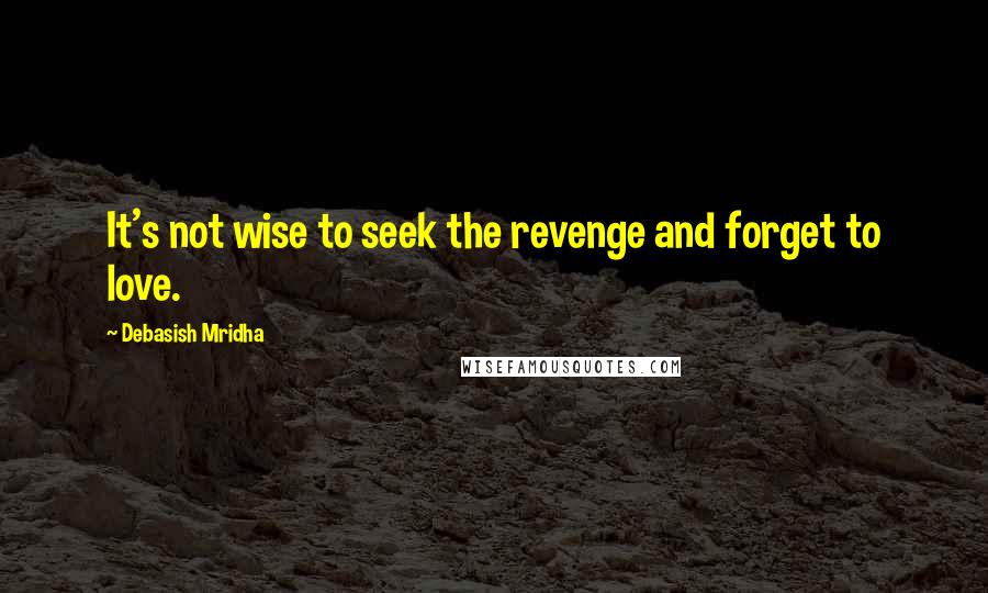 Debasish Mridha Quotes: It's not wise to seek the revenge and forget to love.