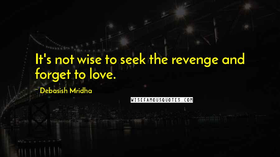 Debasish Mridha Quotes: It's not wise to seek the revenge and forget to love.