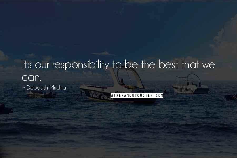 Debasish Mridha Quotes: It's our responsibility to be the best that we can.