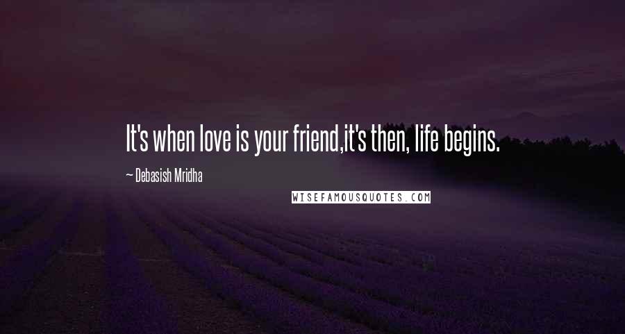 Debasish Mridha Quotes: It's when love is your friend,it's then, life begins.