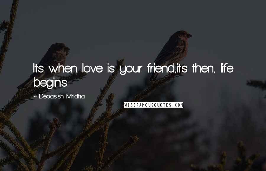 Debasish Mridha Quotes: It's when love is your friend,it's then, life begins.