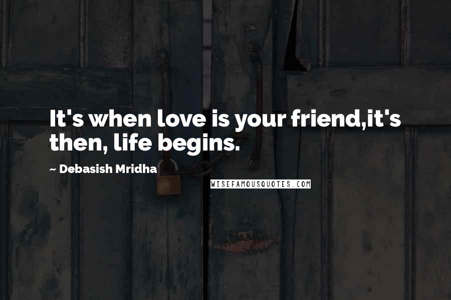 Debasish Mridha Quotes: It's when love is your friend,it's then, life begins.