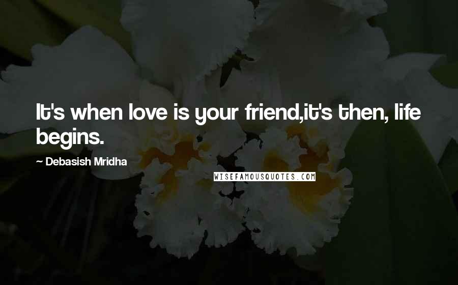 Debasish Mridha Quotes: It's when love is your friend,it's then, life begins.