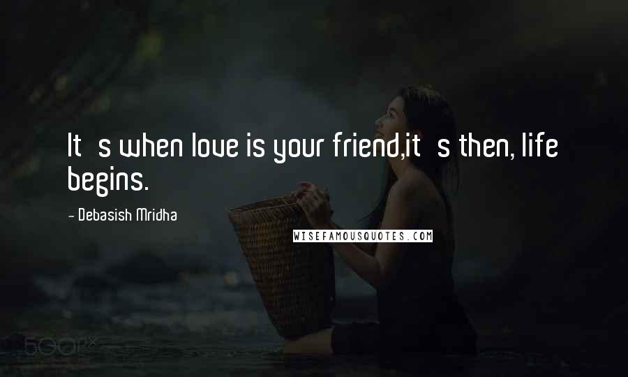 Debasish Mridha Quotes: It's when love is your friend,it's then, life begins.