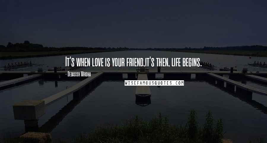 Debasish Mridha Quotes: It's when love is your friend,it's then, life begins.