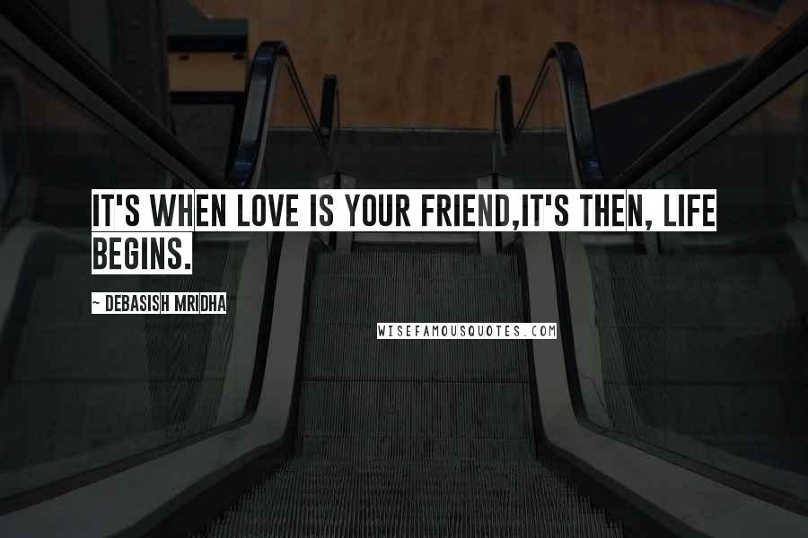 Debasish Mridha Quotes: It's when love is your friend,it's then, life begins.