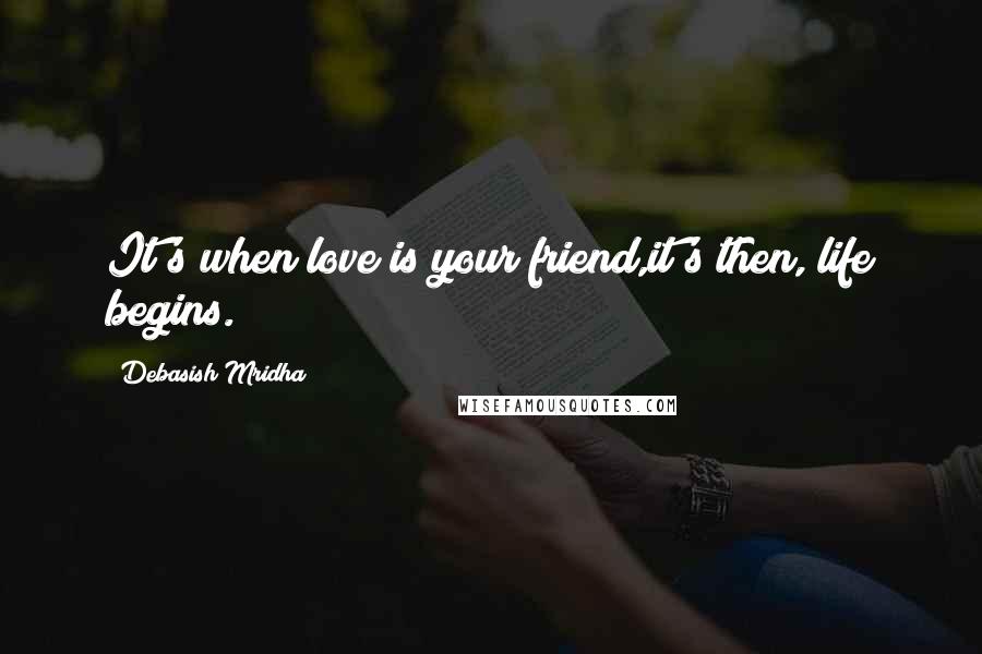 Debasish Mridha Quotes: It's when love is your friend,it's then, life begins.
