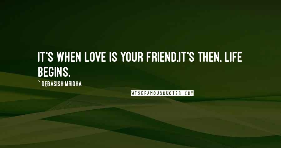 Debasish Mridha Quotes: It's when love is your friend,it's then, life begins.