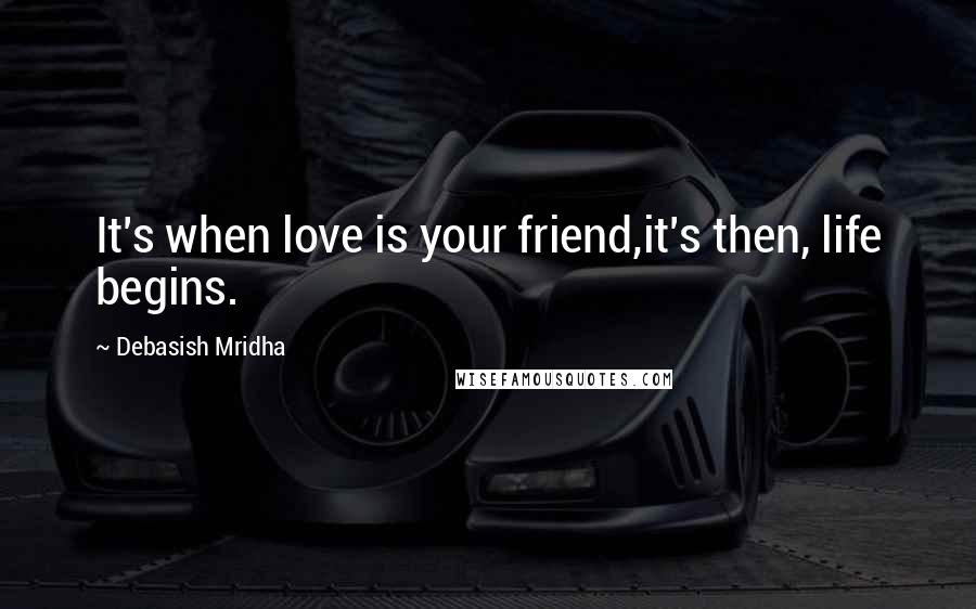 Debasish Mridha Quotes: It's when love is your friend,it's then, life begins.