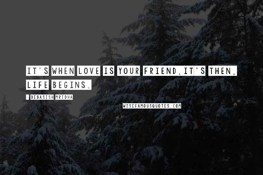 Debasish Mridha Quotes: It's when love is your friend,it's then, life begins.