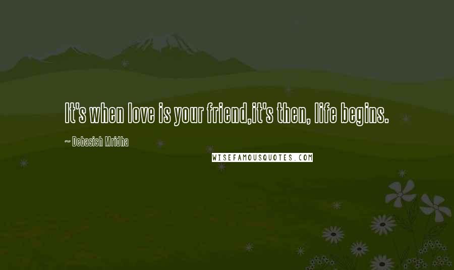 Debasish Mridha Quotes: It's when love is your friend,it's then, life begins.