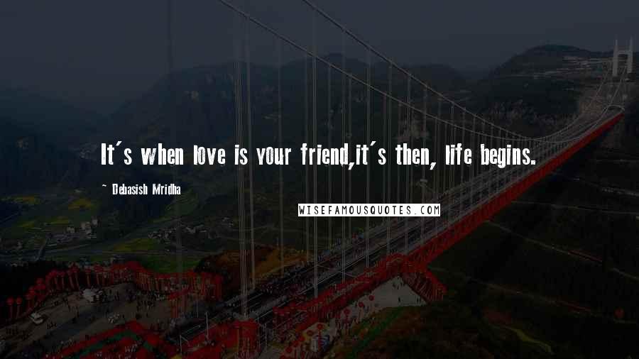 Debasish Mridha Quotes: It's when love is your friend,it's then, life begins.