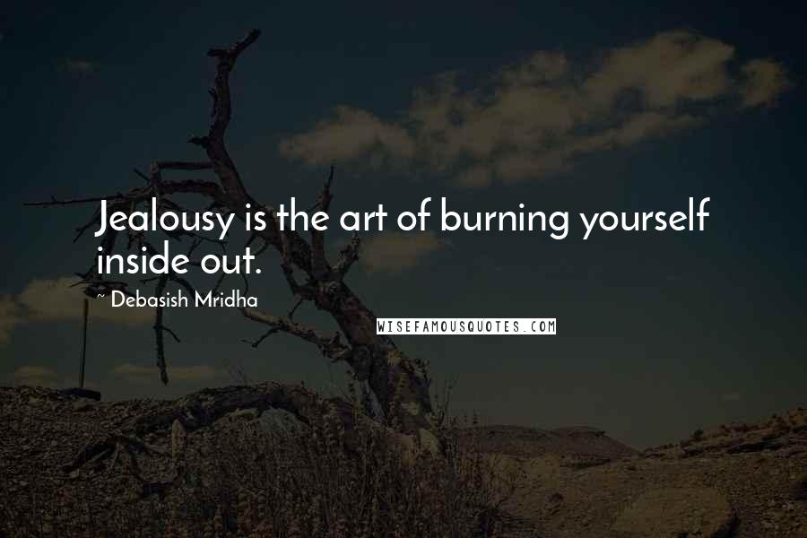 Debasish Mridha Quotes: Jealousy is the art of burning yourself inside out.