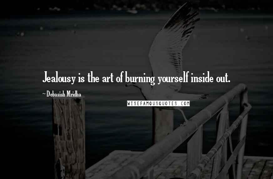 Debasish Mridha Quotes: Jealousy is the art of burning yourself inside out.