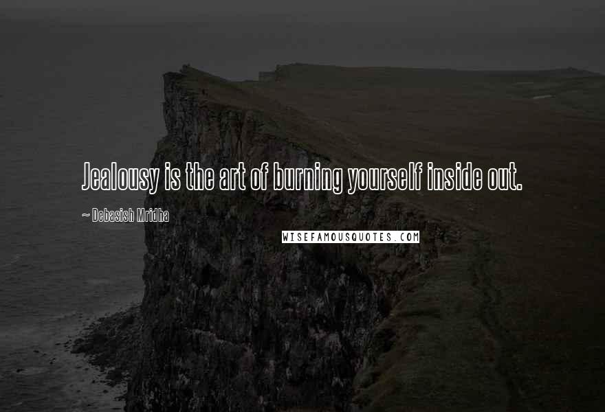 Debasish Mridha Quotes: Jealousy is the art of burning yourself inside out.