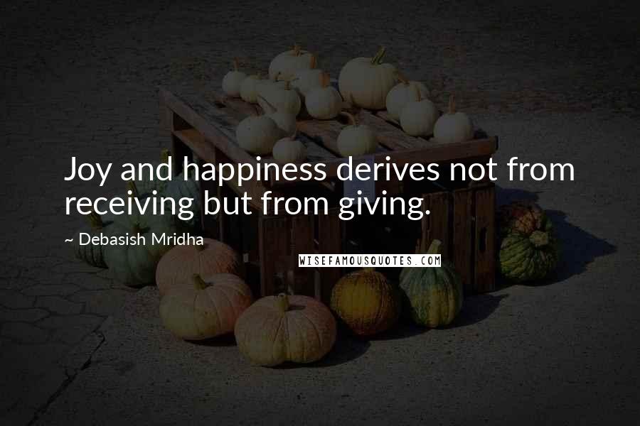 Debasish Mridha Quotes: Joy and happiness derives not from receiving but from giving.