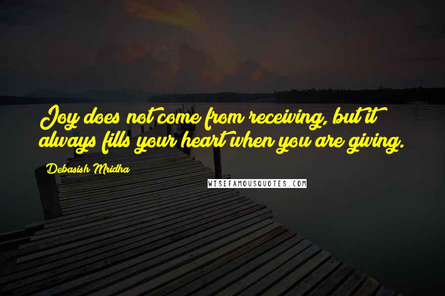 Debasish Mridha Quotes: Joy does not come from receiving, but it always fills your heart when you are giving.