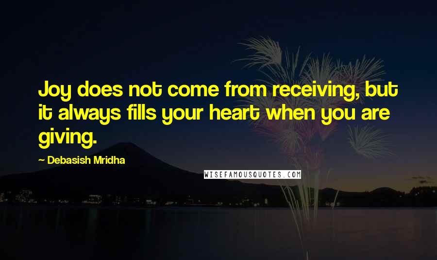 Debasish Mridha Quotes: Joy does not come from receiving, but it always fills your heart when you are giving.