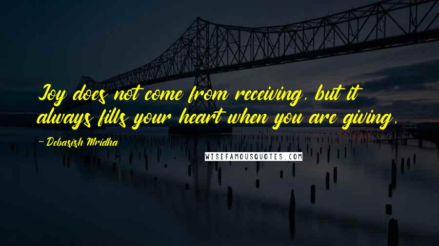 Debasish Mridha Quotes: Joy does not come from receiving, but it always fills your heart when you are giving.