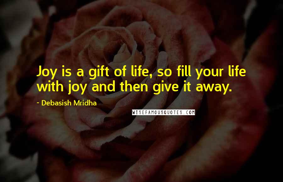 Debasish Mridha Quotes: Joy is a gift of life, so fill your life with joy and then give it away.