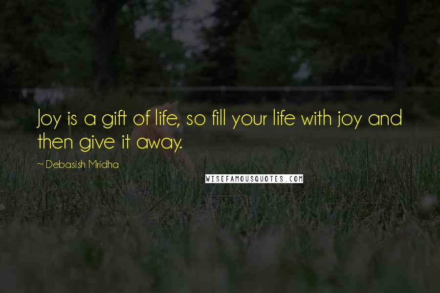 Debasish Mridha Quotes: Joy is a gift of life, so fill your life with joy and then give it away.