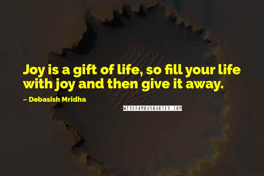 Debasish Mridha Quotes: Joy is a gift of life, so fill your life with joy and then give it away.