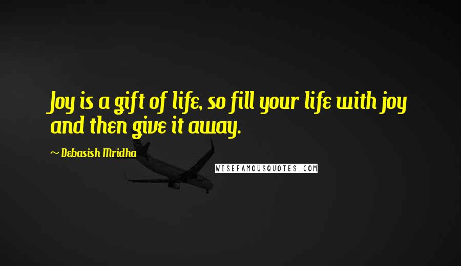 Debasish Mridha Quotes: Joy is a gift of life, so fill your life with joy and then give it away.