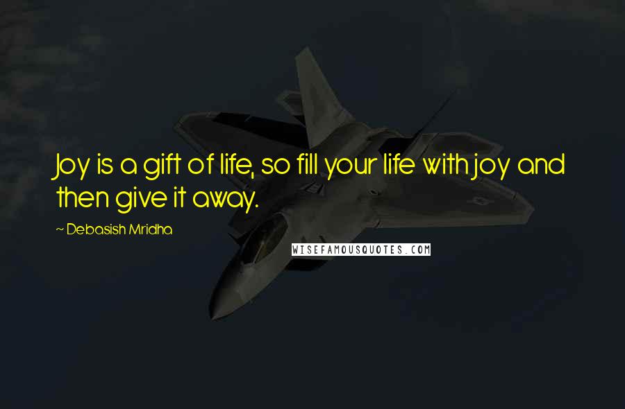 Debasish Mridha Quotes: Joy is a gift of life, so fill your life with joy and then give it away.