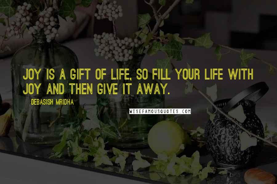 Debasish Mridha Quotes: Joy is a gift of life, so fill your life with joy and then give it away.