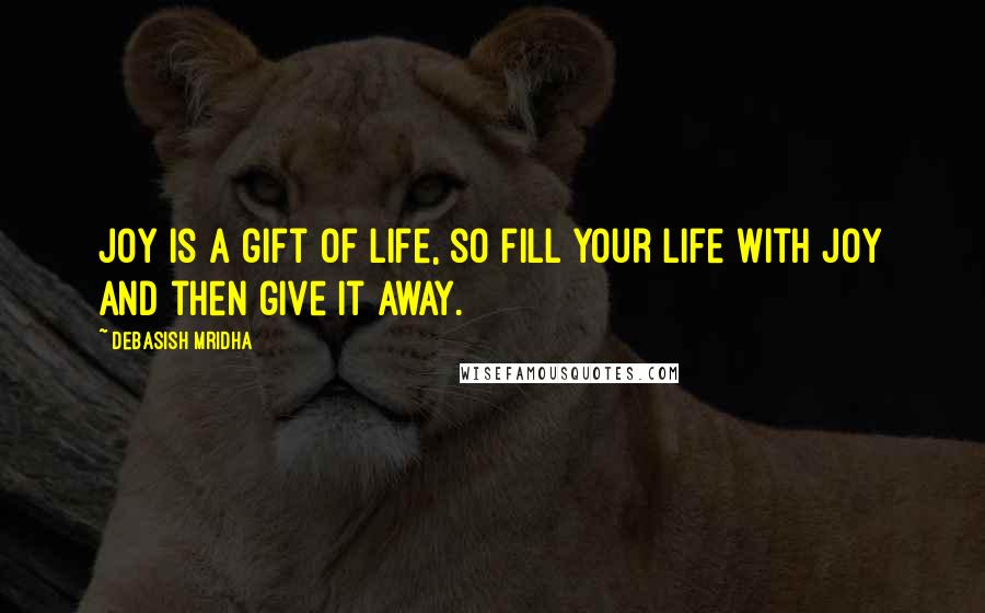 Debasish Mridha Quotes: Joy is a gift of life, so fill your life with joy and then give it away.