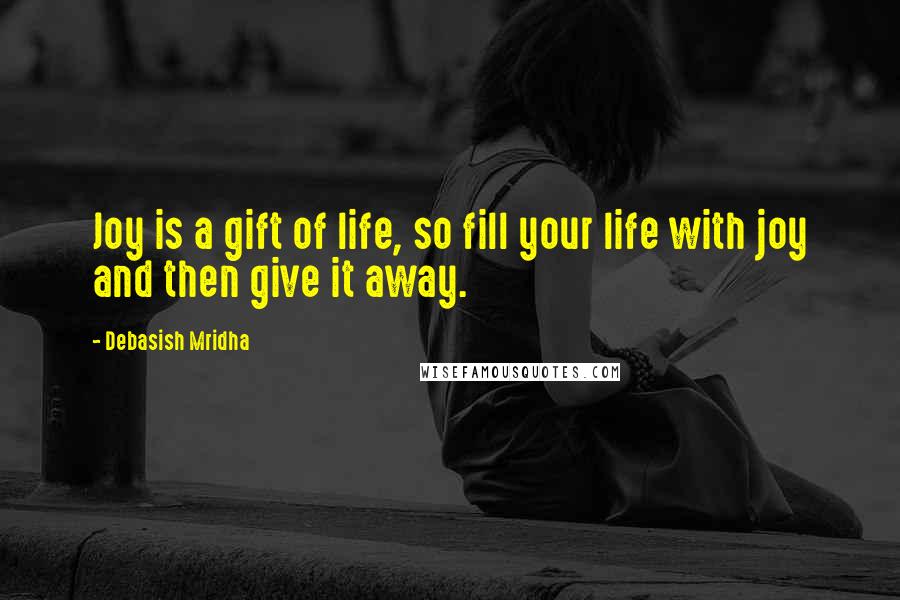 Debasish Mridha Quotes: Joy is a gift of life, so fill your life with joy and then give it away.