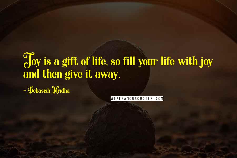 Debasish Mridha Quotes: Joy is a gift of life, so fill your life with joy and then give it away.