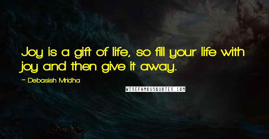 Debasish Mridha Quotes: Joy is a gift of life, so fill your life with joy and then give it away.