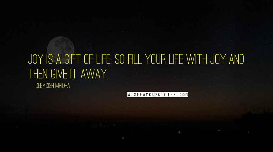 Debasish Mridha Quotes: Joy is a gift of life, so fill your life with joy and then give it away.