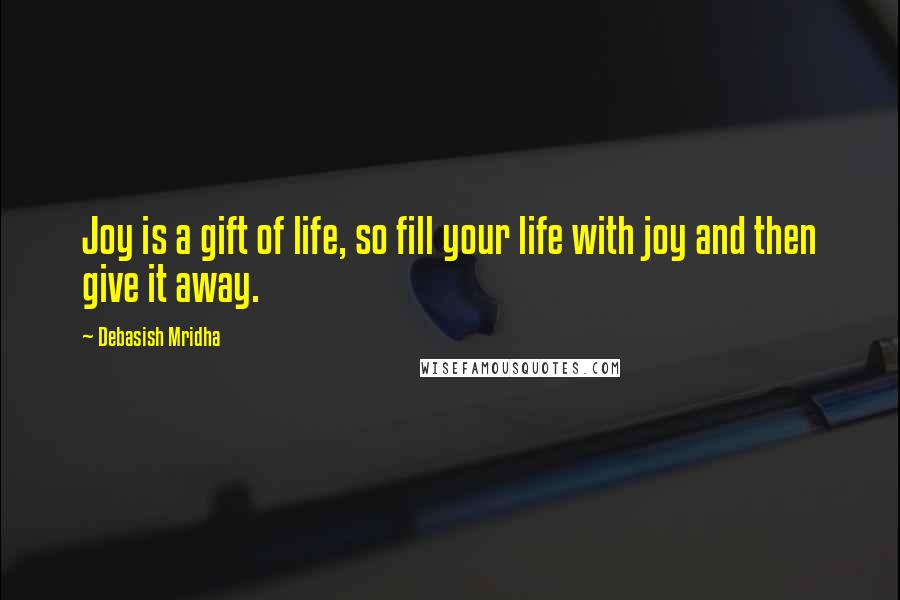 Debasish Mridha Quotes: Joy is a gift of life, so fill your life with joy and then give it away.