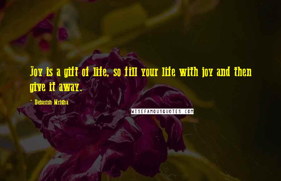 Debasish Mridha Quotes: Joy is a gift of life, so fill your life with joy and then give it away.