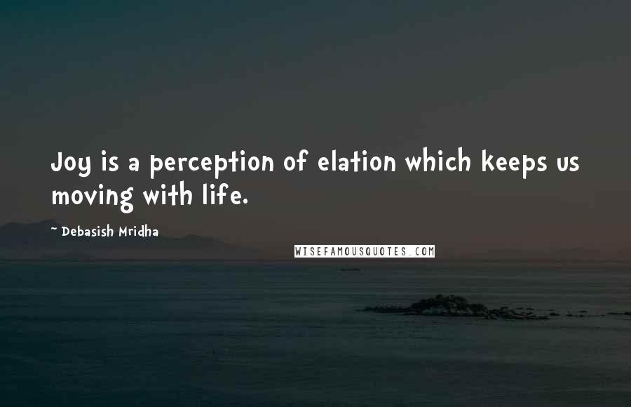 Debasish Mridha Quotes: Joy is a perception of elation which keeps us moving with life.