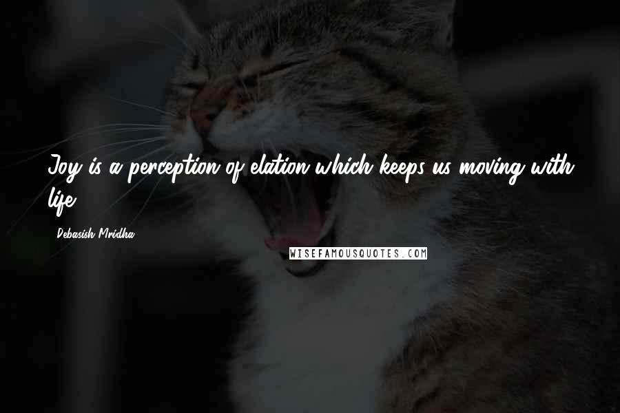 Debasish Mridha Quotes: Joy is a perception of elation which keeps us moving with life.