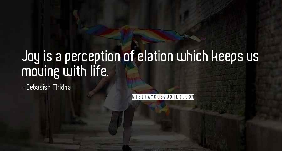 Debasish Mridha Quotes: Joy is a perception of elation which keeps us moving with life.