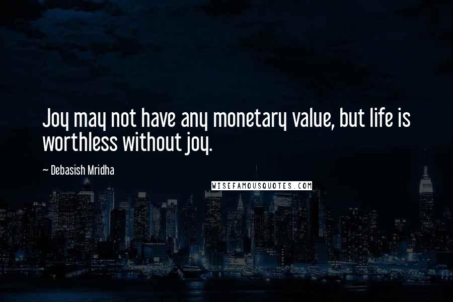 Debasish Mridha Quotes: Joy may not have any monetary value, but life is worthless without joy.
